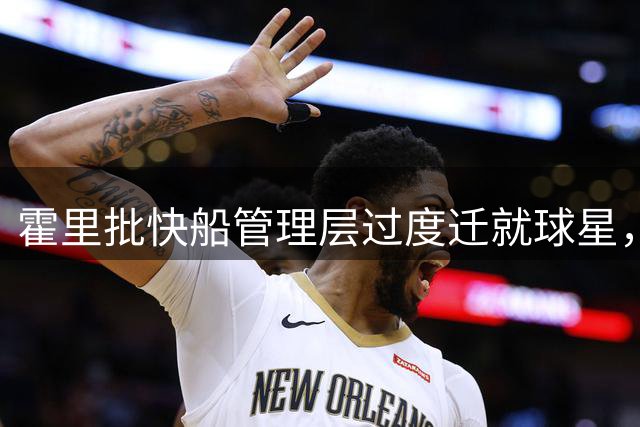 霍里批快船管理层过度迁就球星，质疑伦纳德责任缺失